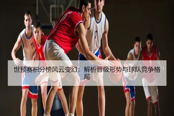 世预赛积分榜风云变幻：解析晋级形势与球队竞争格局