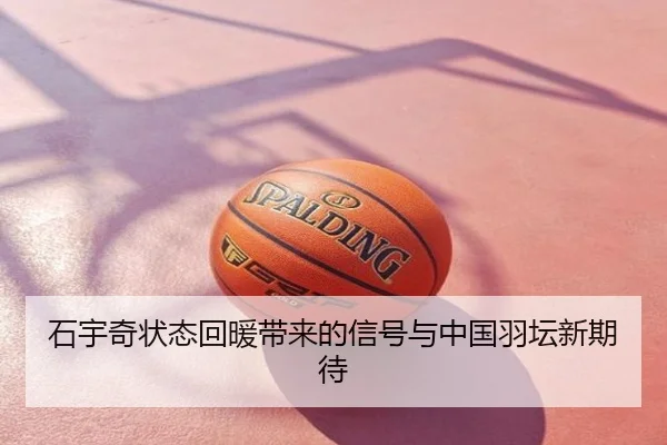 石宇奇状态回暖带来的信号与中国羽坛新期待