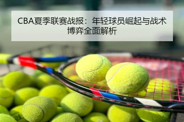 CBA夏季联赛战报：年轻球员崛起与战术博弈全面解析
