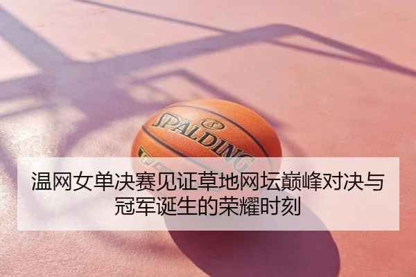 温网女单决赛见证草地网坛巅峰对决与冠军诞生的荣耀时刻