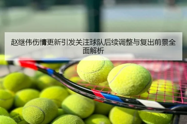 赵继伟伤情更新引发关注球队后续调整与复出前景全面解析