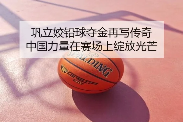 巩立姣铅球夺金再写传奇 中国力量在赛场上绽放光芒