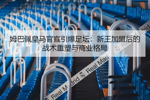 姆巴佩皇马官宣引爆足坛：新王加盟后的战术重塑与商业格局
