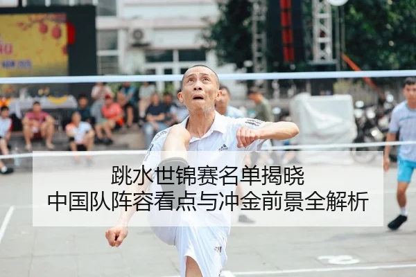 跳水世锦赛名单揭晓 中国队阵容看点与冲金前景全解析