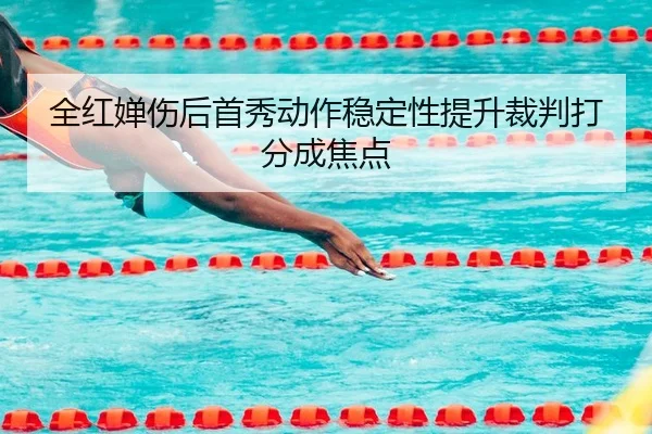全红婵伤后首秀动作稳定性提升裁判打分成焦点
