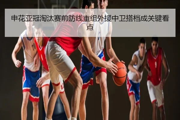 申花亚冠淘汰赛前防线重组外援中卫搭档成关键看点