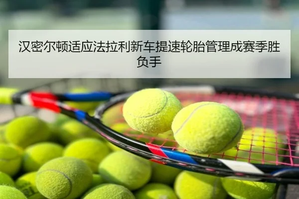 汉密尔顿适应法拉利新车提速轮胎管理成赛季胜负手