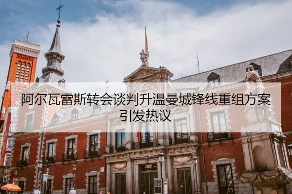 阿尔瓦雷斯转会谈判升温曼城锋线重组方案引发热议