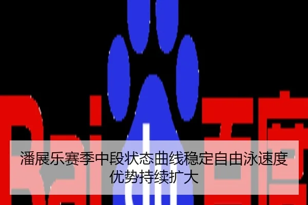 潘展乐赛季中段状态曲线稳定自由泳速度优势持续扩大